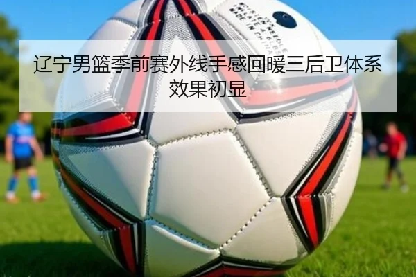 辽宁男篮季前赛外线手感回暖三后卫体系效果初显