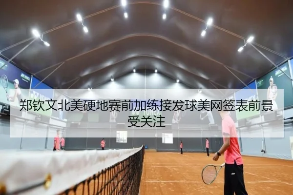 郑钦文北美硬地赛前加练接发球美网签表前景受关注