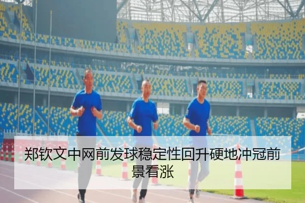 郑钦文中网前发球稳定性回升硬地冲冠前景看涨