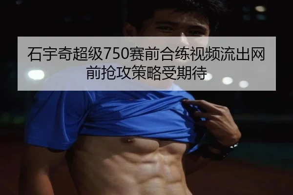 石宇奇超级750赛前合练视频流出网前抢攻策略受期待